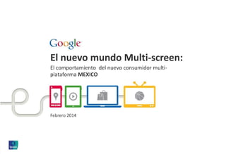 El nuevo mundo Multi-screen:
El comportamiento del nuevo consumidor multi-
plataforma MEXICO
Febrero 2014
 
