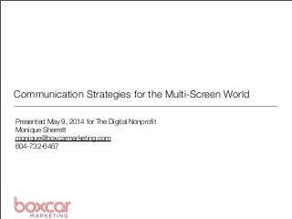 Communication Strategies for the Multi-Screen World
Presented May 9, 2014 for The Digital Nonproﬁt
Monique Sherrett
monique@boxcarmarketing.com
604-732-6467
 