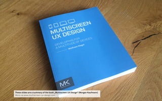 These slides are a summary of the book „Multiscreen UX Design“ (Morgan Kaufmann)
More via www.multiscreen-ux-design.com
 