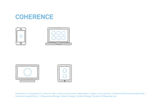 Coherence
Information is displayed in a manner that is device and screen independent, logical, and coherent. Individual features are optimised
for device capabilities. (→ Responsive Design, Atomic Design, Content Design, Content UI Mapping, etc.)
 