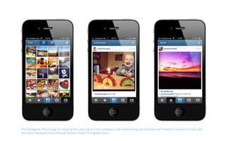 The Instagram iPhone app for social photo sharing is a fast, pleasant, and entertaining way to allow your friends to take part in your life
and personal experiences through photos. (http://instagram.com)
 