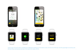 mytaxi app: Find and order a nearbby taxi. Reduced interface for the watch screen. At the end of the taxi ride the passenger can easily rate
the taxi driver and pay by one tap on his watch (cf. mytaxi, 2015).
 