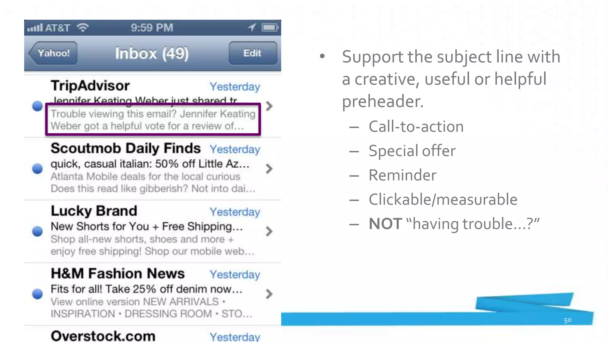 • Support the subject line with
  a creative, useful or helpful
  preheader.
   –   Call-to-action
   –   Special offer
   –   Reminder
   –   Clickable/measurable
   –   NOT “having trouble…?”




                                  50
 