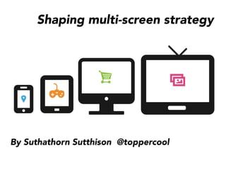 Shaping multi-screen strategy 




By Suthathorn Sutthison @toppercool 
 