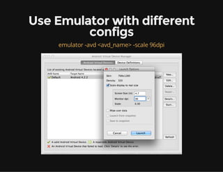Use Emulator with different
configs
emulator -avd <avd_name> -scale 96dpi

 