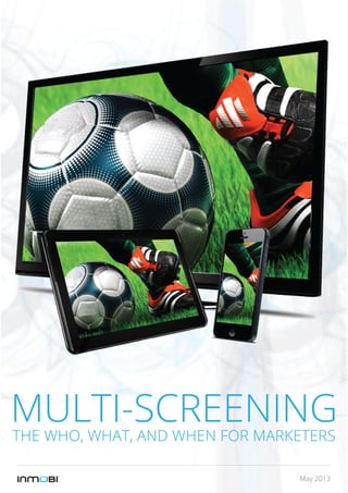 May 2013
MULTI-SCREENINGTHE WHO, WHAT, AND WHEN FOR MARKETERS
 