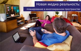 Новая медиа реальность:
планирование в многоэкранном пространстве
 