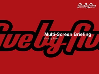 Multi-Screen Briefing
Five by Five
 