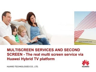 HUAWEI TECHNOLOGIES CO., LTD.
www.huawei.com
MULTISCREEN SERVICES AND SECOND
SCREEN - The real multi screen service via
Huawei Hybrid TV platform
 