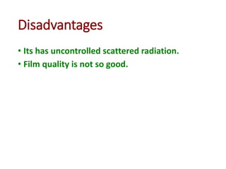 Disadvantages
• Its has uncontrolled scattered radiation.
• Film quality is not so good.
 