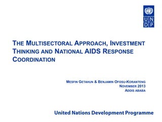 THE MULTISECTORAL APPROACH, INVESTMENT
THINKING AND NATIONAL AIDS RESPONSE
COORDINATION

MESFIN GETAHUN & BENJAMIN OFOSU-KORANTENG
NOVEMBER 2013
ADDIS ABABA

 