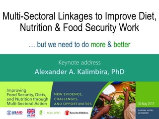 Multi-Sectoral Linkages to Improve Diet,
Nutrition & Food Security Work
… but we need to do more & better
Keynote address
Alexander A. Kalimbira, PhD
 