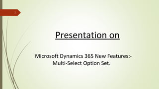 Presentation on
Microsoft Dynamics 365 New Features:-
Multi-Select Option Set.
1
 