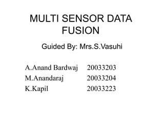 MULTI SENSOR DATA
FUSION
Guided By: Mrs.S.Vasuhi
A.Anand Bardwaj 20033203
M.Anandaraj 20033204
K.Kapil 20033223
 
