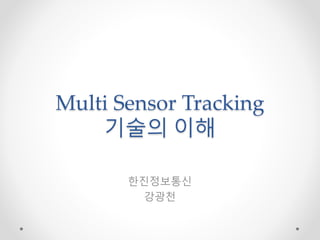 Multi Sensor Tracking
기술의 이해
한진정보통신
강광천
 