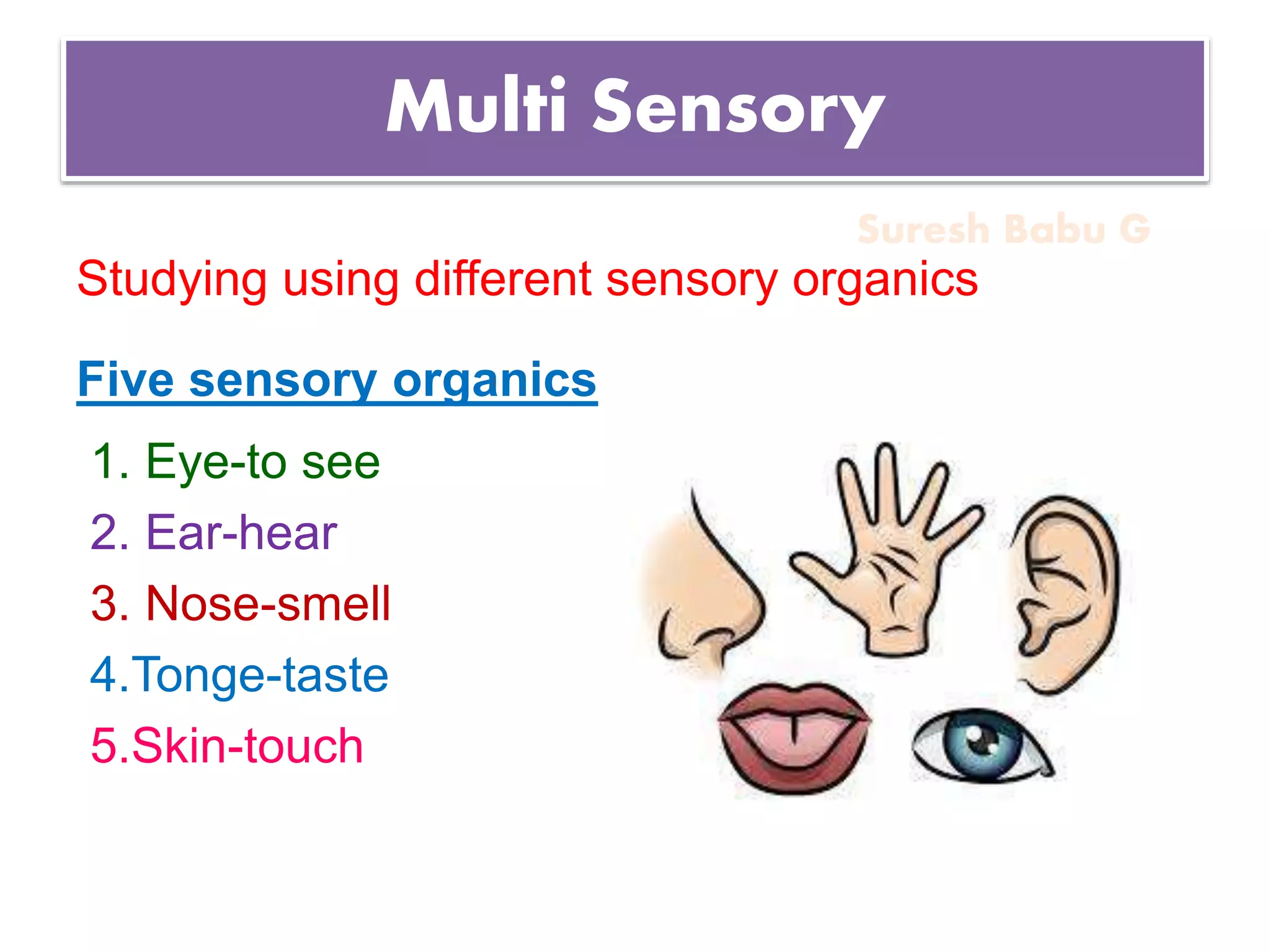 Suresh Babu G
Multi Sensory
Studying using different sensory organics
Five sensory organics
1. Eye-to see
2. Ear-hear
3. Nose-smell
4.Tonge-taste
5.Skin-touch