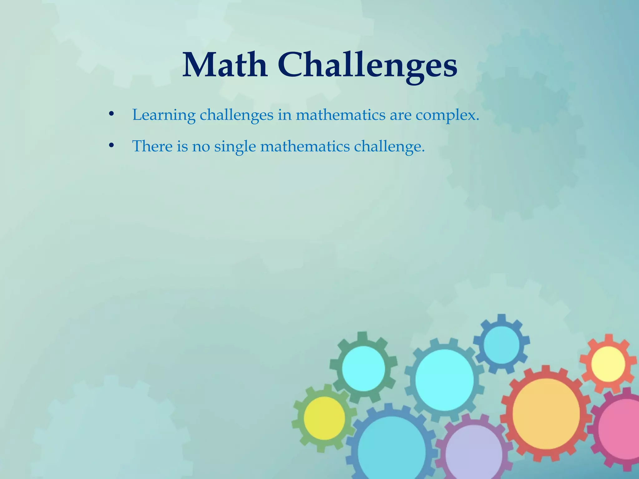 Math Challenges
• Learning challenges in mathematics are complex.
• There is no single mathematics challenge.
 