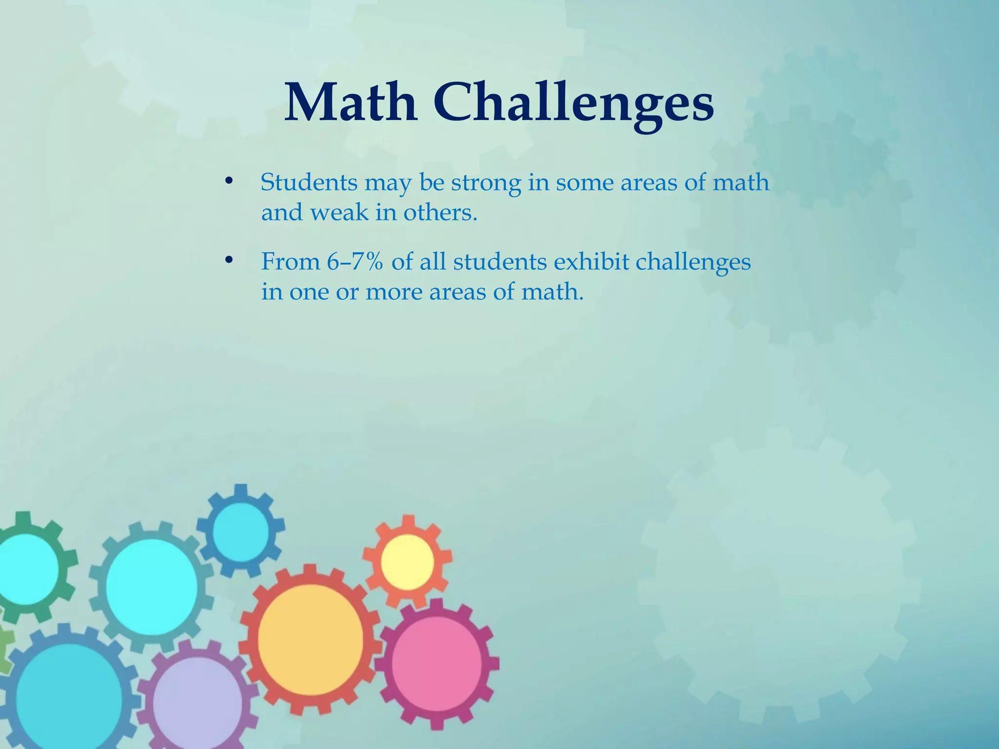 Math Challenges
• Students may be strong in some areas of math
and weak in others.
• From 6–7% of all students exhibit challenges
in one or more areas of math.
 