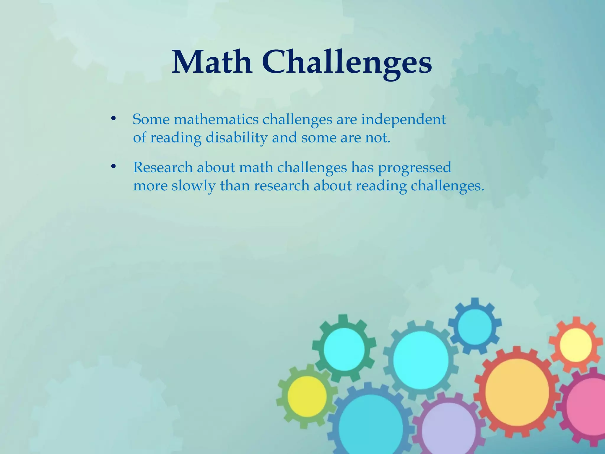Math Challenges
• Some mathematics challenges are independent
of reading disability and some are not.
• Research about math challenges has progressed
more slowly than research about reading challenges.
 