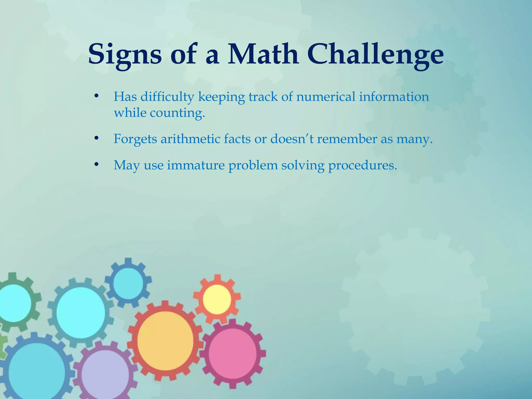 Signs of a Math Challenge
• Has difficulty keeping track of numerical information
while counting.
• Forgets arithmetic facts or doesn’t remember as many.
• May use immature problem solving procedures.
 