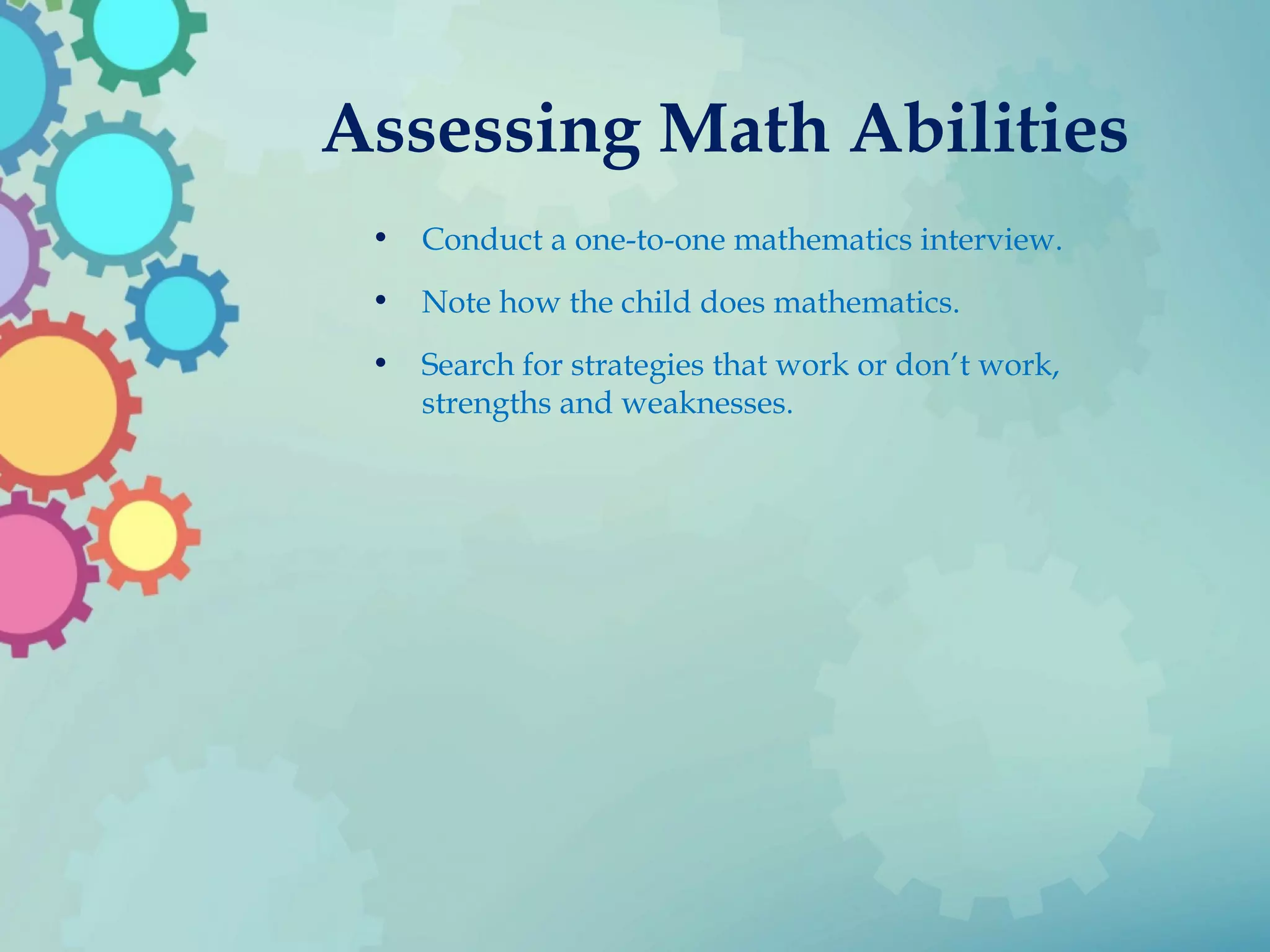 Assessing Math Abilities
• Conduct a one-to-one mathematics interview.
• Note how the child does mathematics.
• Search for strategies that work or don’t work,
strengths and weaknesses.
 
