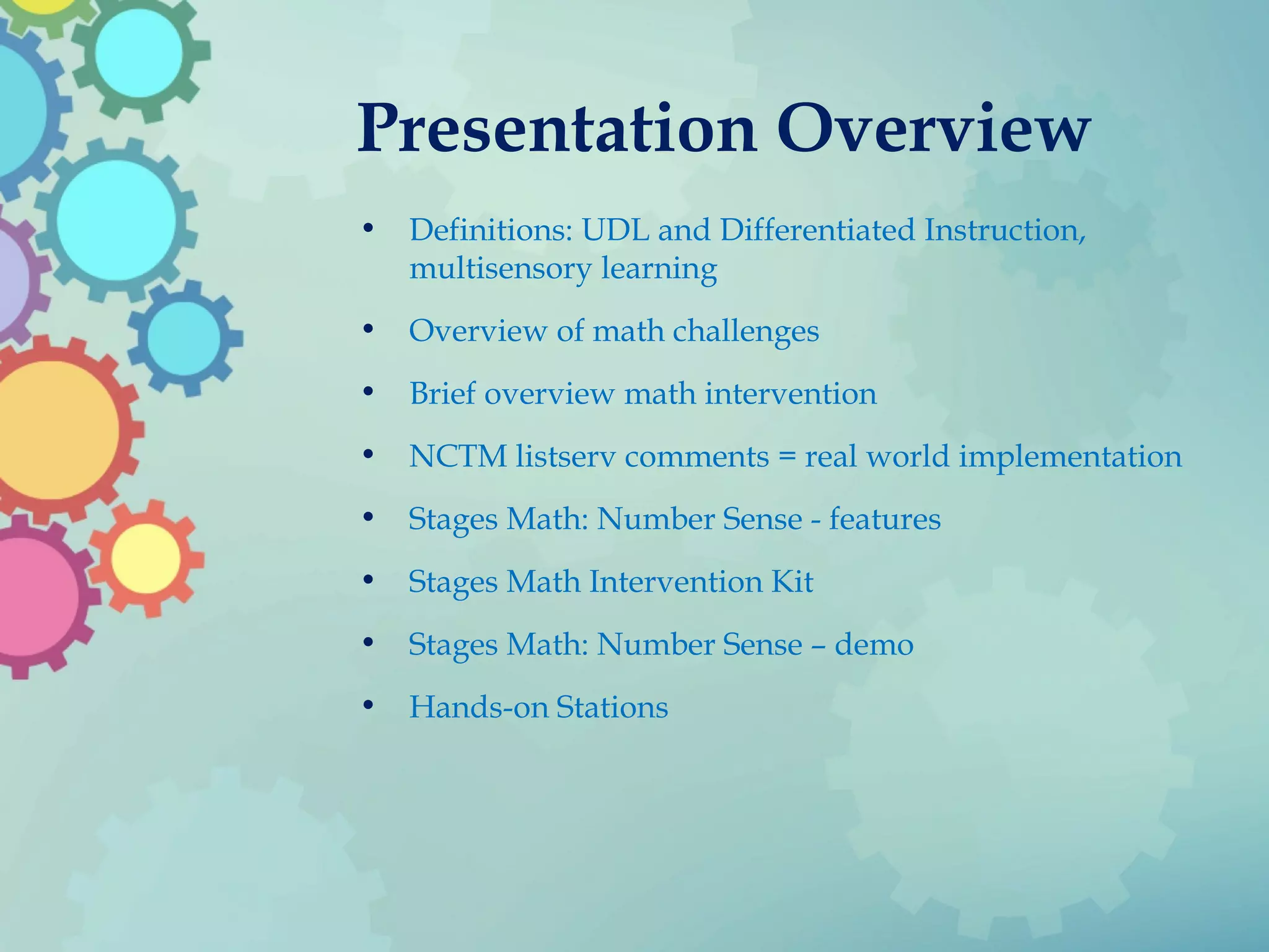 Presentation Overview
• Definitions: UDL and Differentiated Instruction,
multisensory learning
• Overview of math challenges
• Brief overview math intervention
• NCTM listserv comments = real world implementation
• Stages Math: Number Sense - features
• Stages Math Intervention Kit
• Stages Math: Number Sense – demo
• Hands-on Stations
 