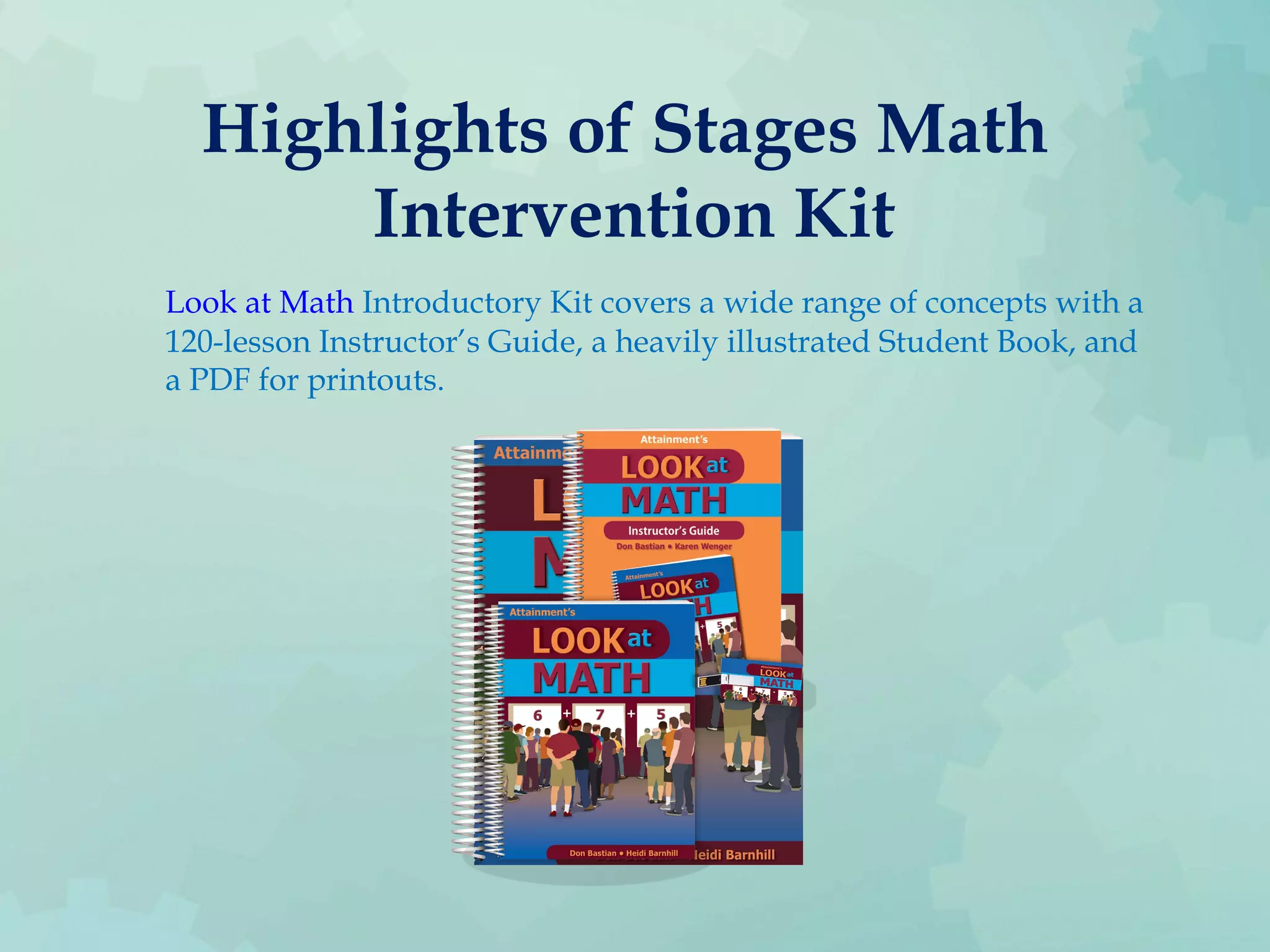Highlights of Stages Math
Intervention Kit
Look at Math Introductory Kit covers a wide range of concepts with a
120-lesson Instructor’s Guide, a heavily illustrated Student Book, and
a PDF for printouts.
 