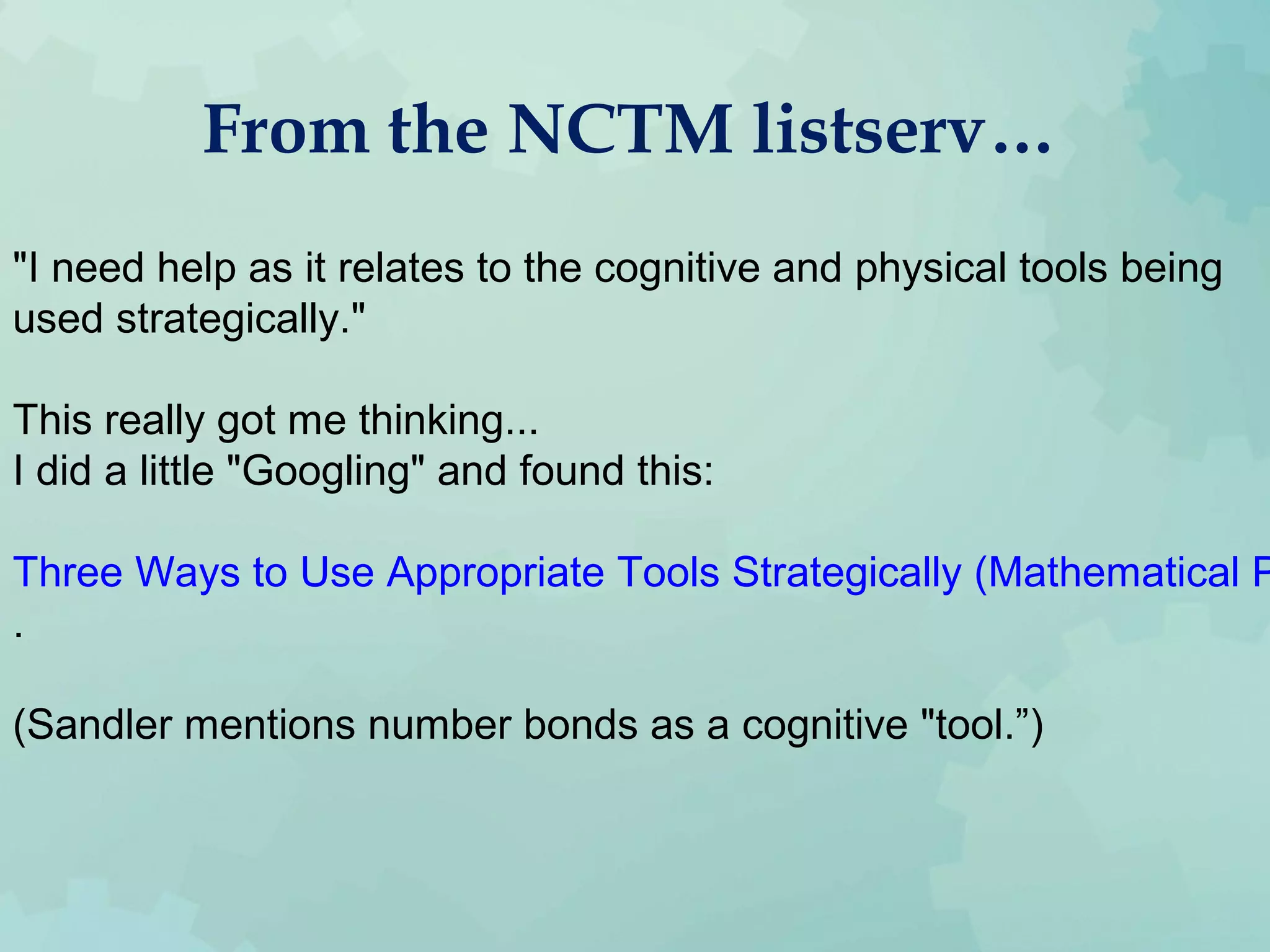 From the NCTM listserv…
"I need help as it relates to the cognitive and physical tools being
used strategically."
This really got me thinking...
I did a little "Googling" and found this:
Three Ways to Use Appropriate Tools Strategically (Mathematical P
.
(Sandler mentions number bonds as a cognitive "tool.”)
 