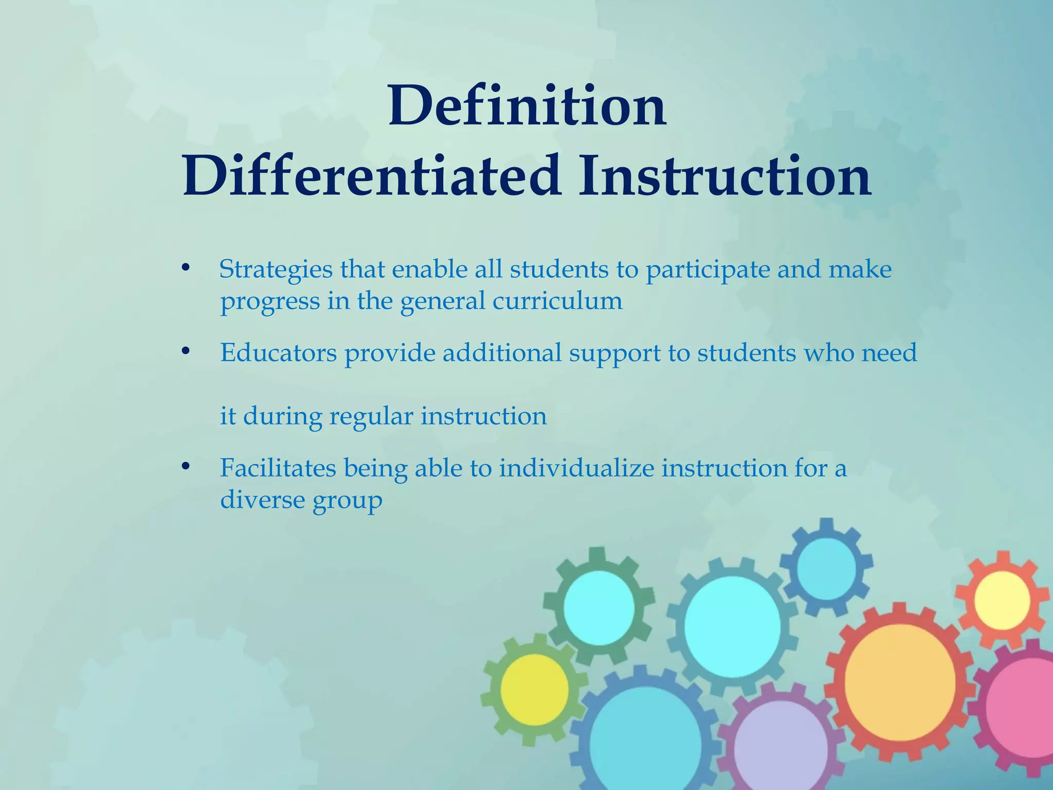 Definition
Differentiated Instruction
• Strategies that enable all students to participate and make
progress in the general curriculum
• Educators provide additional support to students who need
it during regular instruction
• Facilitates being able to individualize instruction for a
diverse group
 