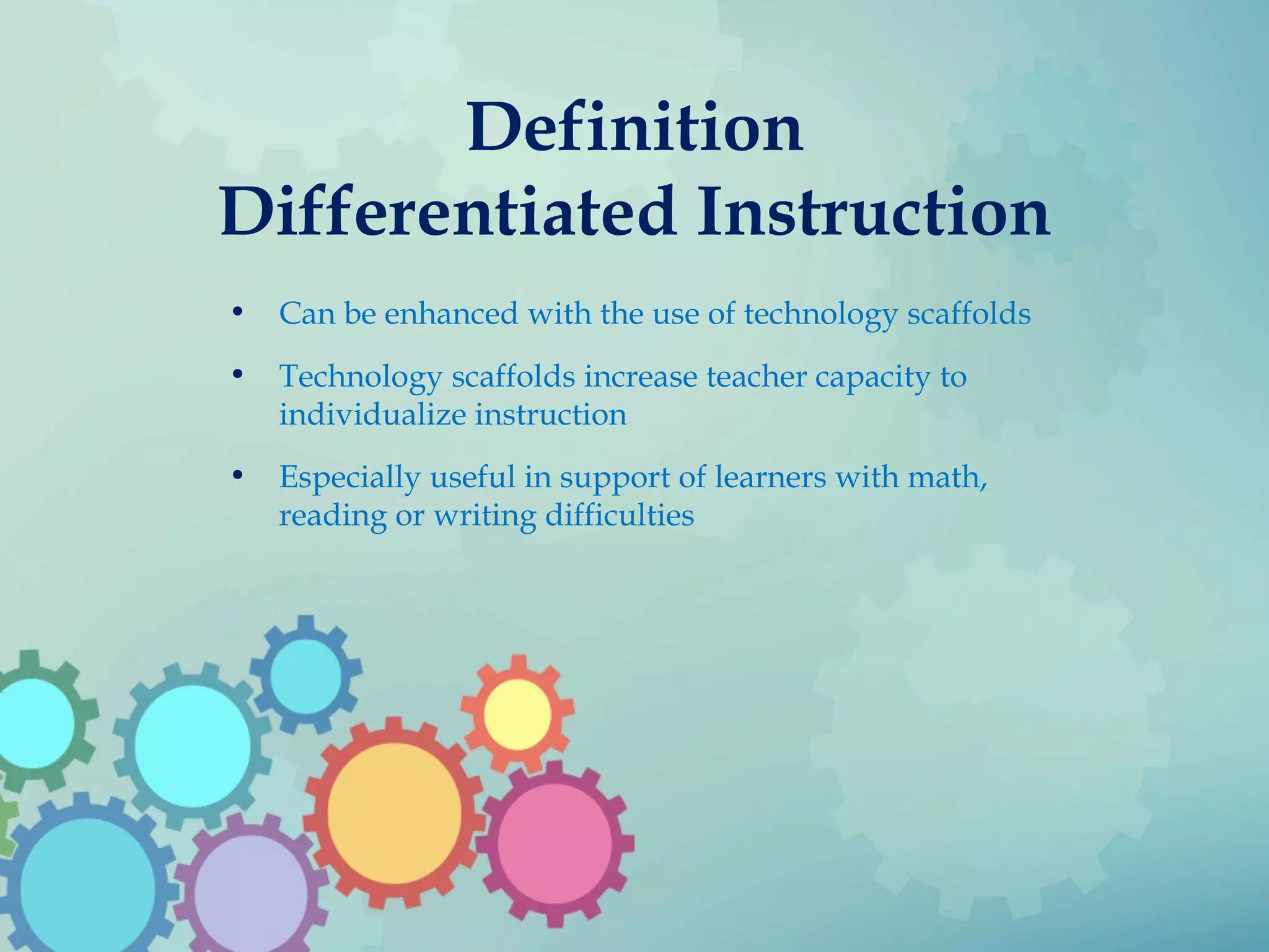 Definition
Differentiated Instruction
• Can be enhanced with the use of technology scaffolds
• Technology scaffolds increase teacher capacity to
individualize instruction
• Especially useful in support of learners with math,
reading or writing difficulties
 