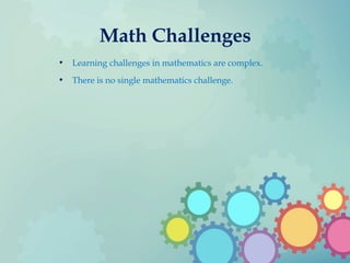 Math Challenges
• Learning challenges in mathematics are complex.
• There is no single mathematics challenge.
 