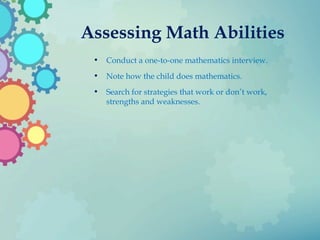 Assessing Math Abilities
• Conduct a one-to-one mathematics interview.
• Note how the child does mathematics.
• Search for strategies that work or don’t work,
strengths and weaknesses.
 