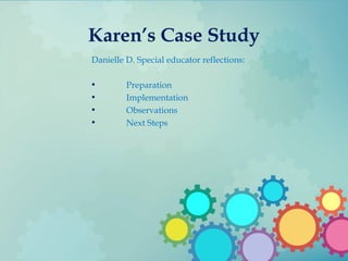 Karen’s Case Study
Danielle D. Special educator reflections:
• Preparation
• Implementation
• Observations
• Next Steps
 
