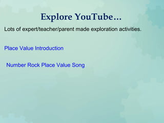 Explore YouTube…
Lots of expert/teacher/parent made exploration activities.
Place Value Introduction
Number Rock Place Value Song
 
