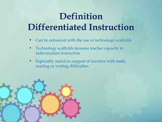 Definition
Differentiated Instruction
• Can be enhanced with the use of technology scaffolds
• Technology scaffolds increase teacher capacity to
individualize instruction
• Especially useful in support of learners with math,
reading or writing difficulties
 