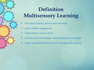 Definition
Multisensory Learning
• Use many sensory areas to activate brain
• grow student engagement
• build student interest (fun)
• activate prior knowledge while building new concepts
• create associations between new learning and memory
 