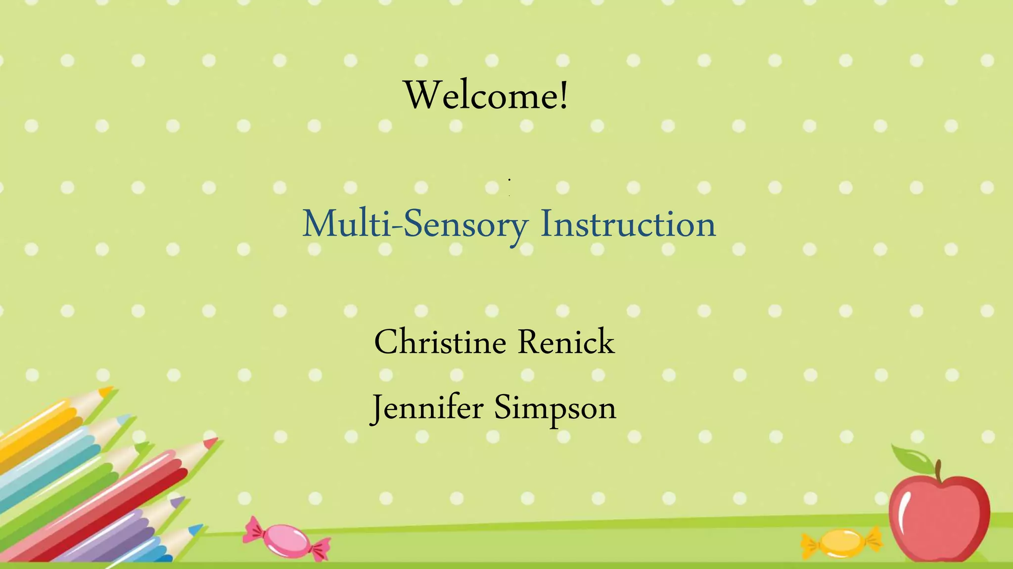 .
.
Multi-Sensory Instruction
Christine Renick
Jennifer Simpson
Welcome!