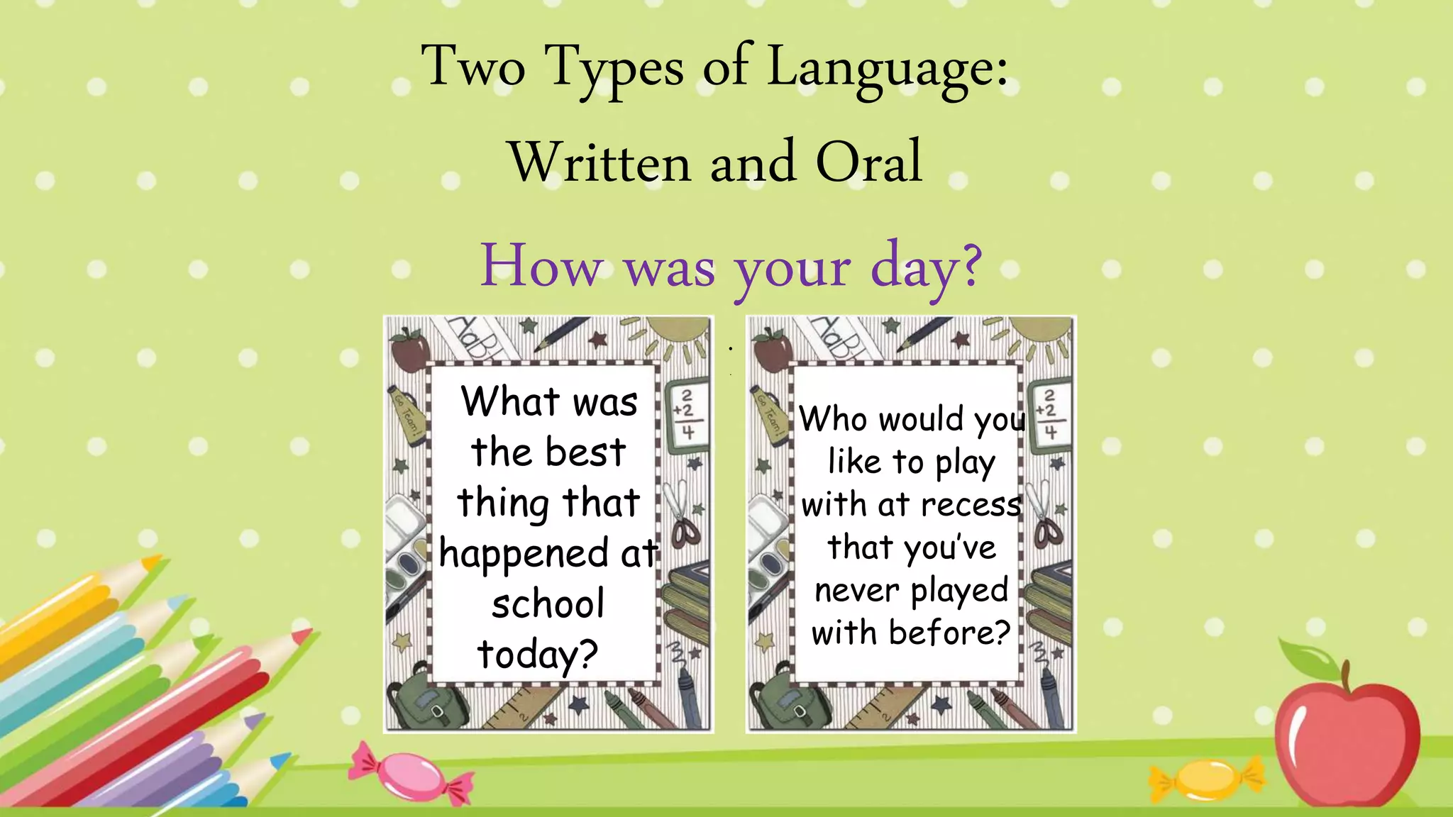 How was your day?
.
.
Two Types of Language:
Written and Oral
What was
the best
thing that
happened at
school
today?
Who would you
like to play
with at recess
that you’ve
never played
with before?