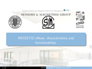 Research Institute for Integrated Coastal Zone Management
SENSORS & MAGNETISM GROUP
MOOSY32 eNose: characteristics and
functionalities.
1 / 18 GSYM: SENSORS & MAGNETISM GROUP
 