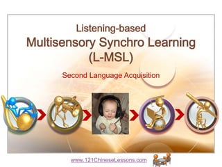 Listening-based
Multisensory Synchro Learning
           (L-MSL)
      Second Language Acquisition




        www.121ChineseLessons.com
 
