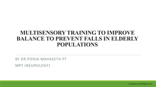 MULTISENSORY TRAINING TO IMPROVE
BALANCE TO PREVENT FALLS IN ELDERLY
POPULATIONS
BY DR.POOJA MAHASETH PT
MPT (NEUROLOGY)
poojamahaseth1993@gmail.com
 