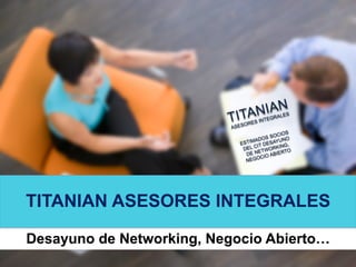 TITANIAN 
ASESORES INTEGRALES 
ESTIMADOS SOCIOS 
DEL CIT DESAYUNO 
DE NETWORKING, 
NEGOCIO ABIERTO 
TITANIAN ASESORES INTEGRALES 
Desayuno de Networking, Negocio Abierto… 
 