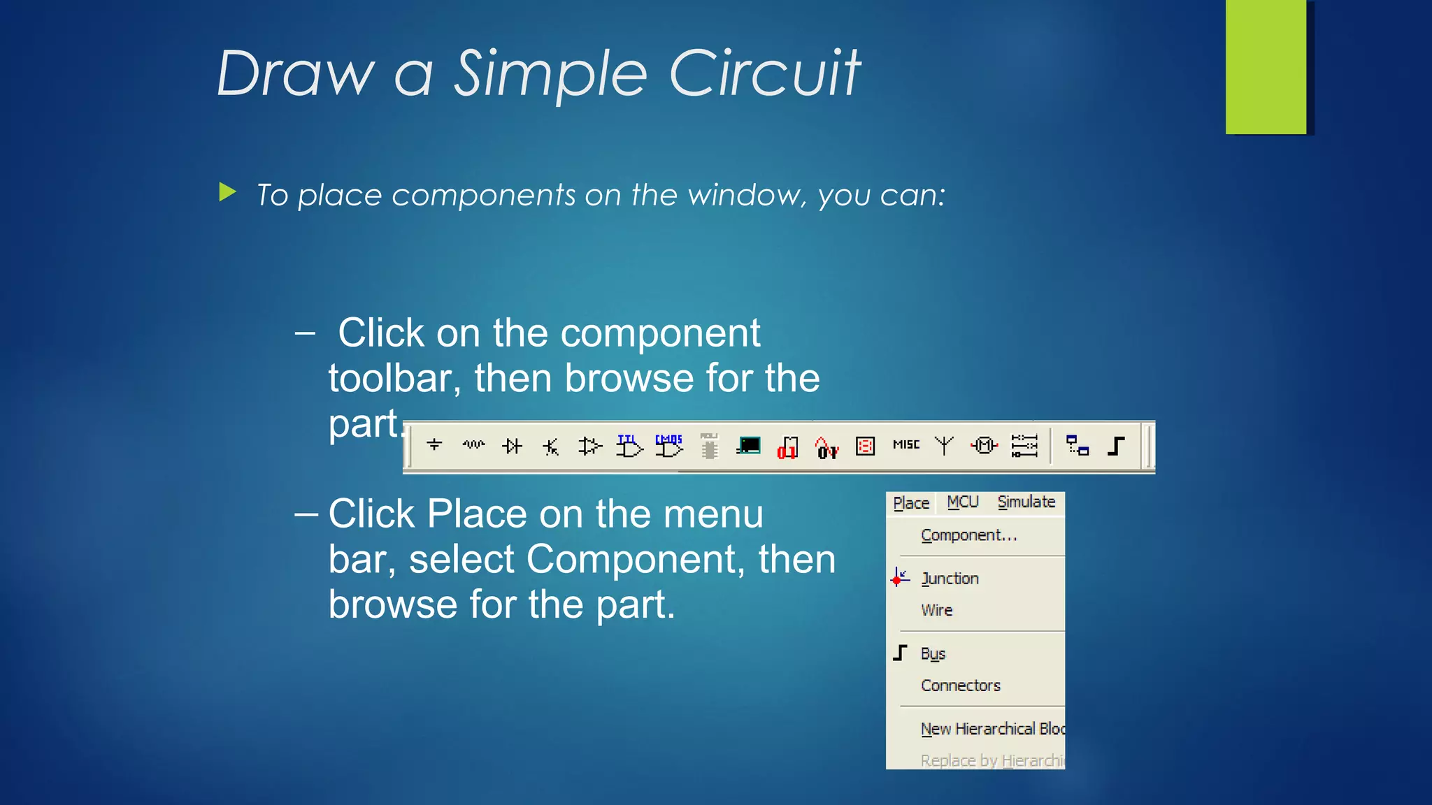 Draw a Simple Circuit
 To place components on the window, you can:
─ Click on the component
toolbar, then browse for the
part.
─ Click Place on the menu
bar, select Component, then
browse for the part.
 