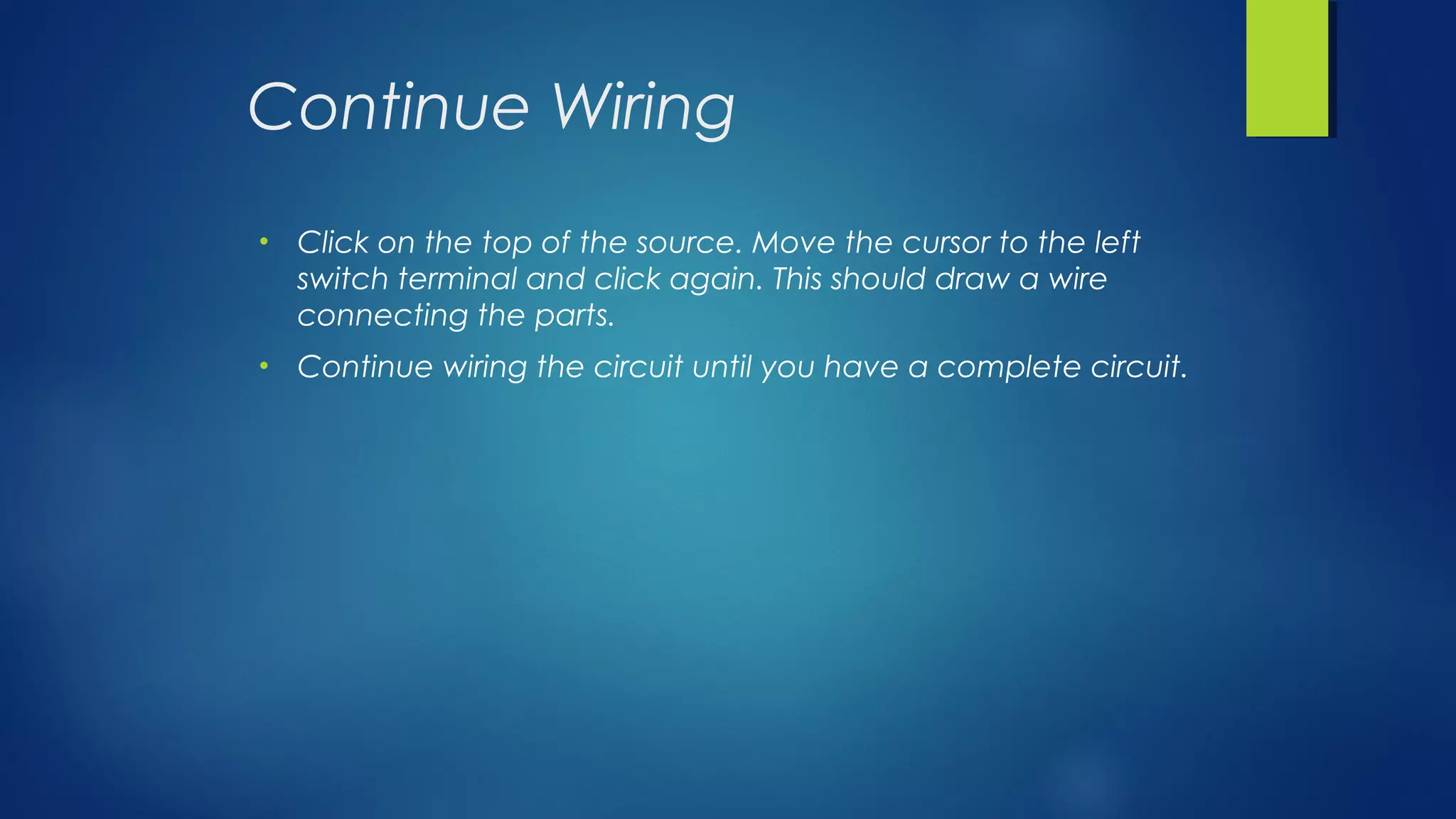 Continue Wiring
• Click on the top of the source. Move the cursor to the left
switch terminal and click again. This should draw a wire
connecting the parts.
• Continue wiring the circuit until you have a complete circuit.
 