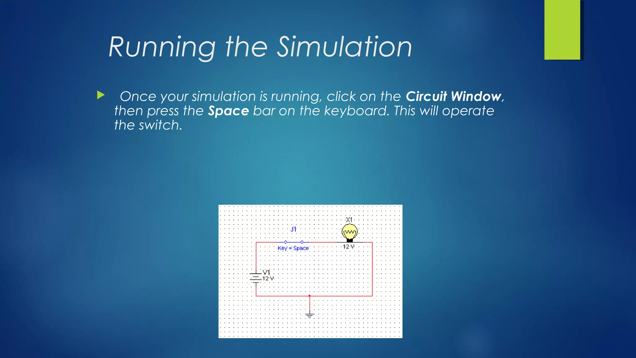 Running the Simulation
 Once your simulation is running, click on the Circuit Window,
then press the Space bar on the keyboard. This will operate
the switch.
 