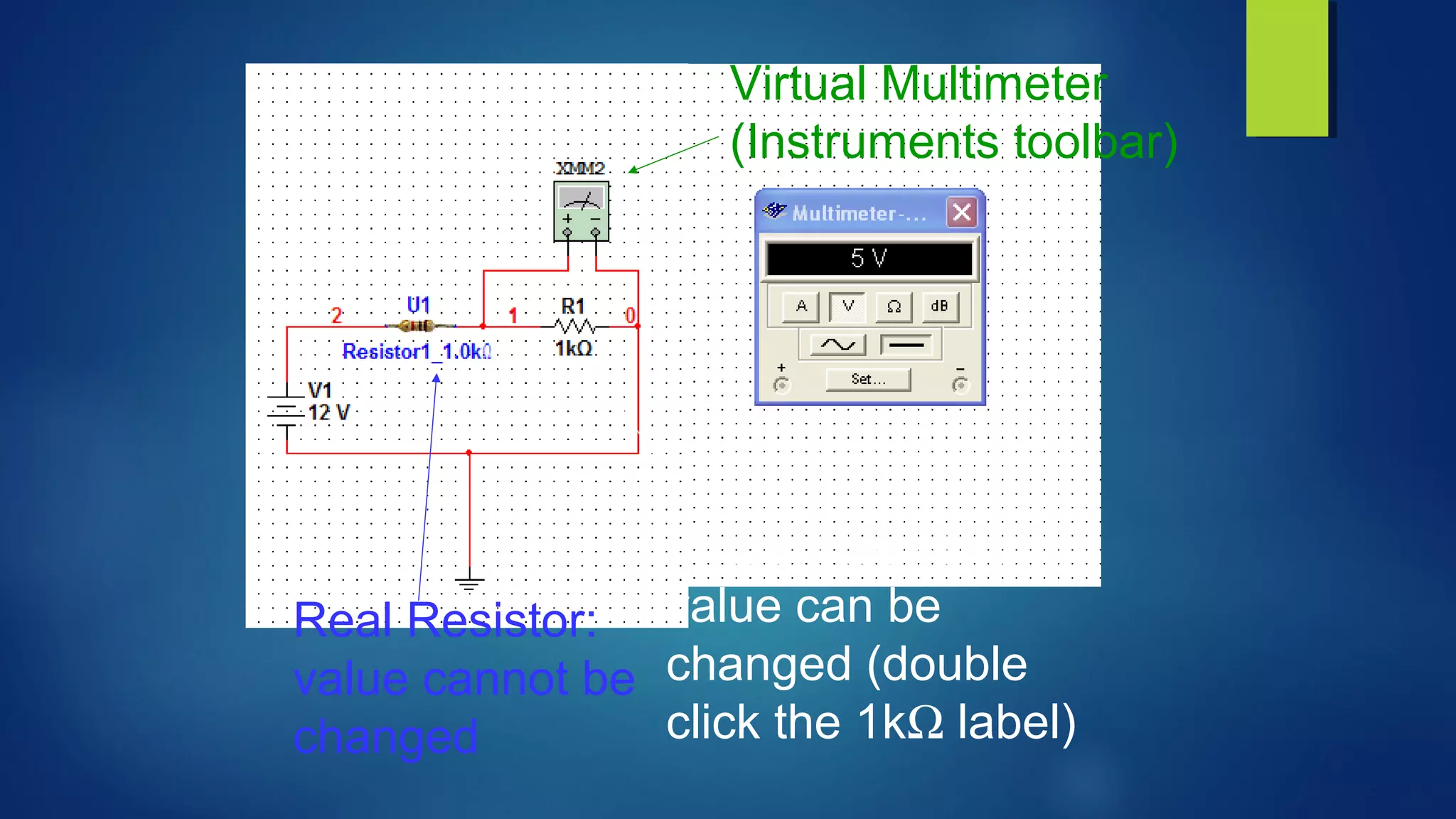 Real Resistor:
value cannot be
changed
Virtual Resistor:
value can be
changed (double
click the 1kΩ label)
Virtual Multimeter
(Instruments toolbar)
 