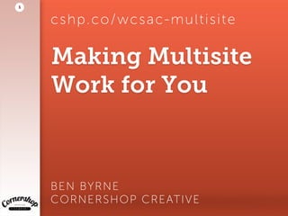 Making Multisite
Work for You
BEN BYRNE 
CORNERSHOP CREATIVE
1
cshp.co/wcsac-multisite
 