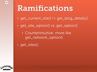 Ramiﬁcations
• get_current_site() != get_blog_details()
• get_site_option() vs. get_option()
• Counterintuitive: more like
get_network_option()
• get_sites();
22
 