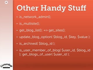 Other Handy Stuﬀ
• is_network_admin();
• is_multisite();
• get_blog_list(); => get_sites();
• update_blog_option( $blog_id, $key, $value );
• is_archived( $blog_id );
• is_user_member_of_blog( $user_id, $blog_id
); get_blogs_of_user( $user_id );
25
 
