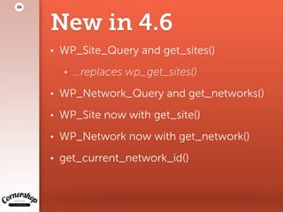 New in 4.6
• WP_Site_Query and get_sites()
• …replaces wp_get_sites()
• WP_Network_Query and get_networks()
• WP_Site now with get_site()
• WP_Network now with get_network()
• get_current_network_id()
26
 